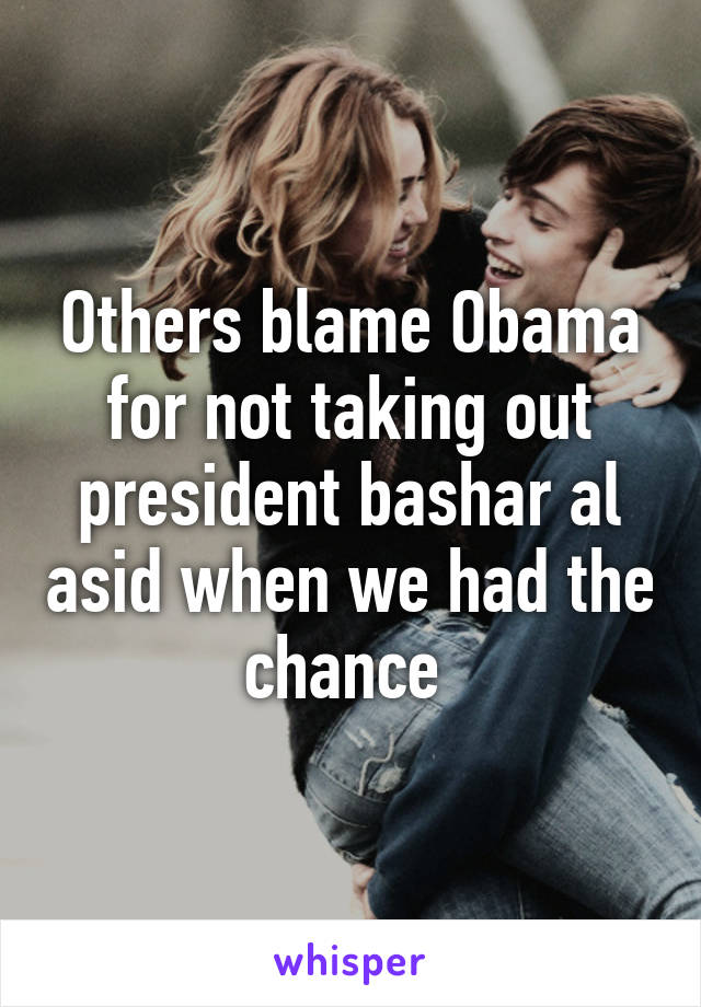 Others blame Obama for not taking out president bashar al asid when we had the chance 