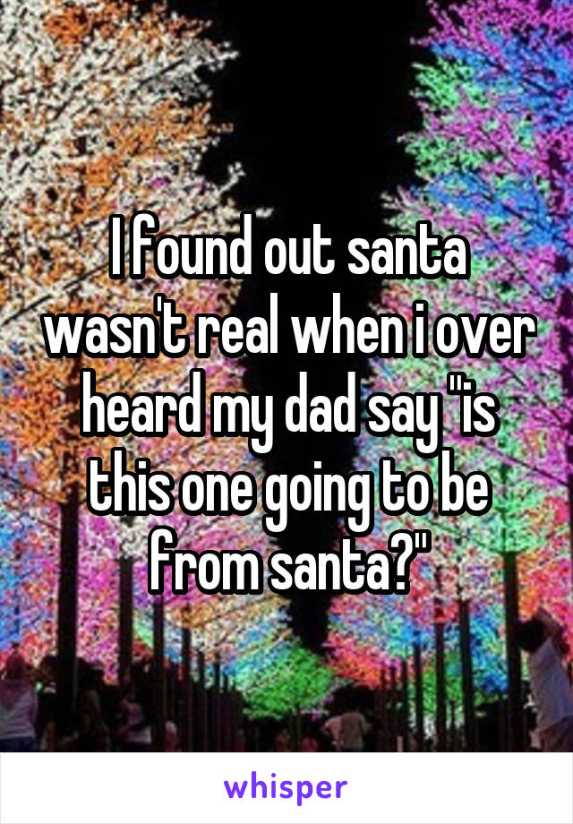 I found out santa wasn't real when i over heard my dad say "is this one going to be from santa?"