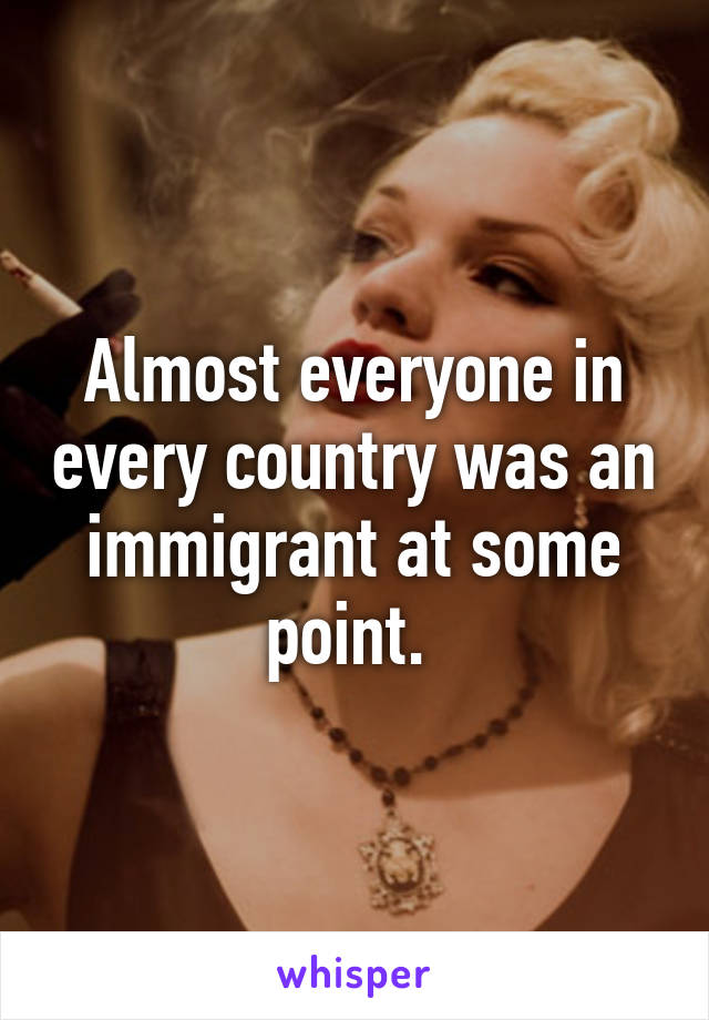 Almost everyone in every country was an immigrant at some point. 