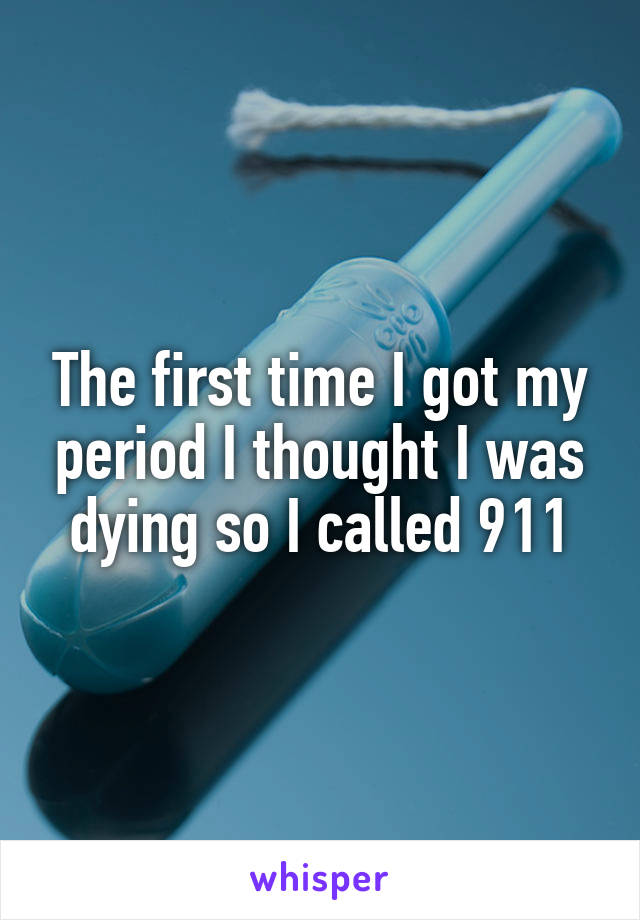 The first time I got my period I thought I was dying so I called 911