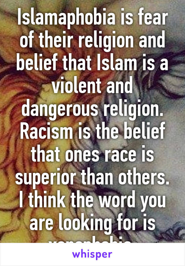 Islamaphobia is fear of their religion and belief that Islam is a violent and dangerous religion. Racism is the belief that ones race is superior than others. I think the word you are looking for is xenophobia 