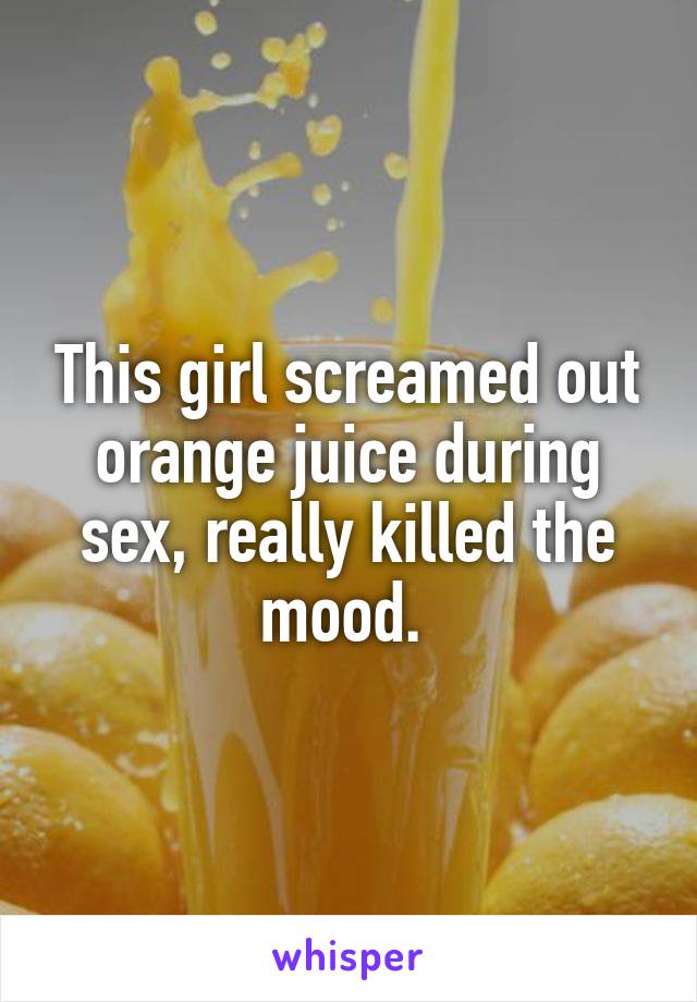 This girl screamed out orange juice during sex, really killed the mood. 