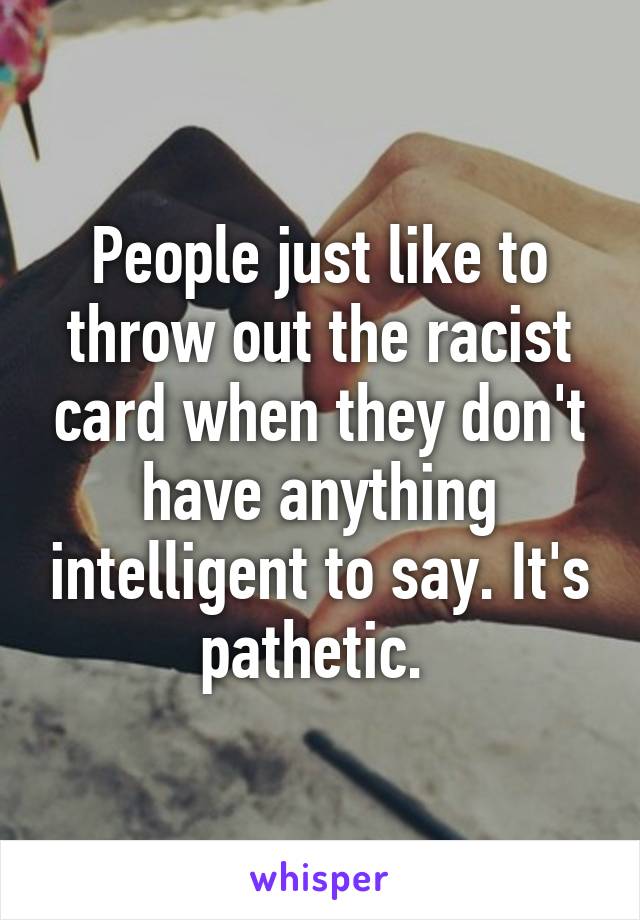 People just like to throw out the racist card when they don't have anything intelligent to say. It's pathetic. 