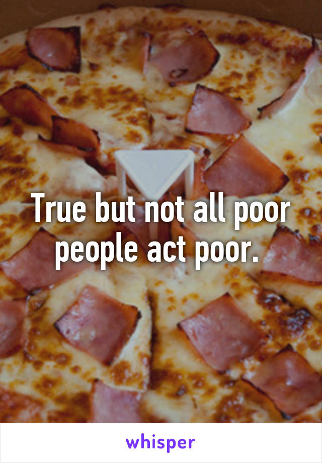 True but not all poor people act poor. 