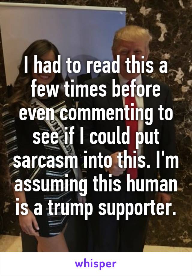 I had to read this a few times before even commenting to see if I could put sarcasm into this. I'm assuming this human is a trump supporter.