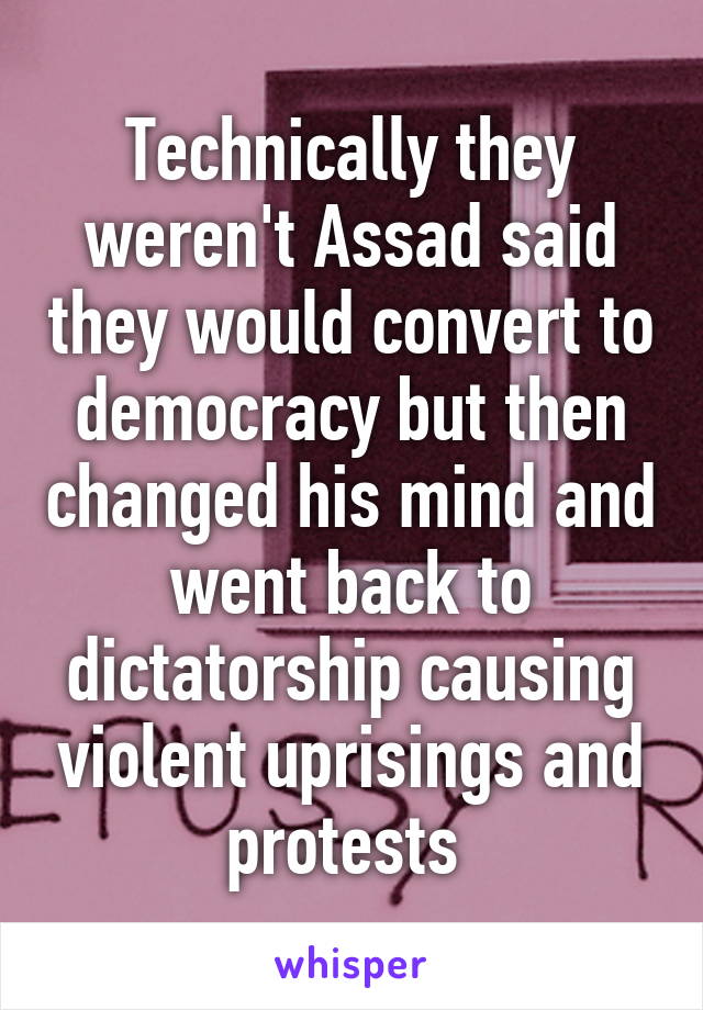 Technically they weren't Assad said they would convert to democracy but then changed his mind and went back to dictatorship causing violent uprisings and protests 