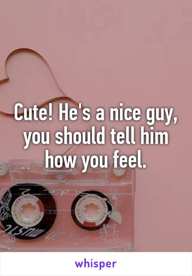 Cute! He's a nice guy, you should tell him how you feel.