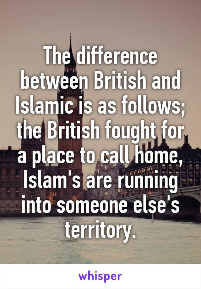 The difference between British and Islamic is as follows; the British fought for a place to call home, Islam's are running into someone else's territory.