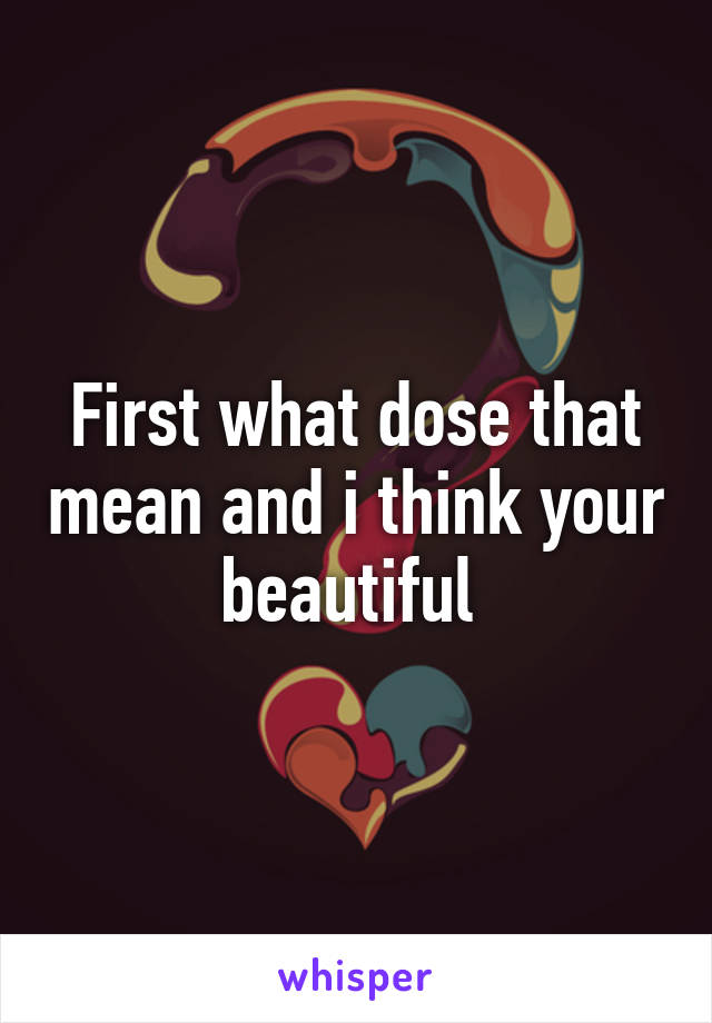 First what dose that mean and i think your beautiful 