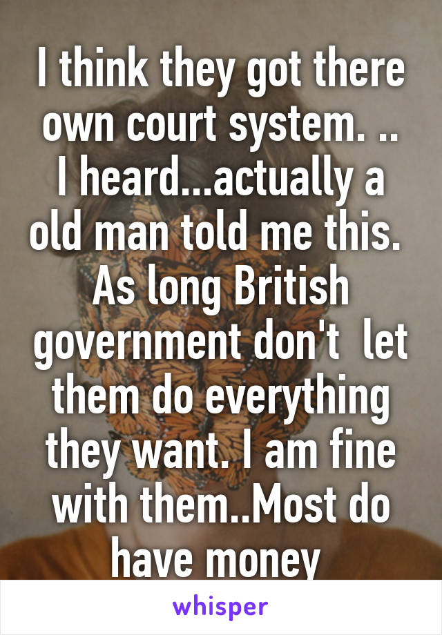 I think they got there own court system. ..
I heard...actually a old man told me this. 
As long British government don't  let them do everything they want. I am fine with them..Most do have money 