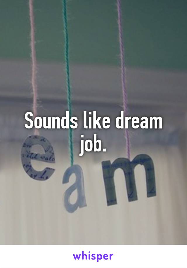 Sounds like dream job.