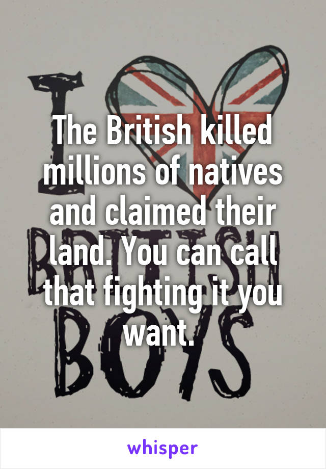 The British killed millions of natives and claimed their land. You can call that fighting it you want. 