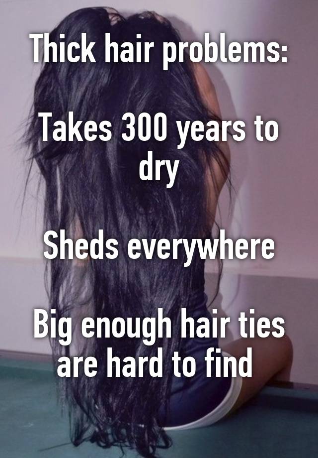 Thick hair problems:

Takes 300 years to dry

Sheds everywhere

Big enough hair ties are hard to find 
