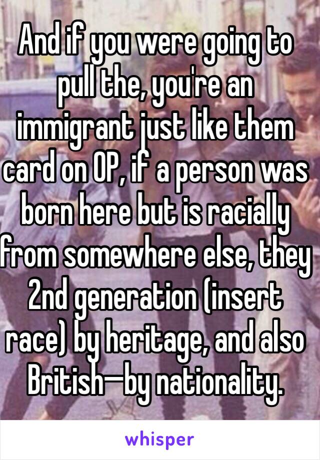 And if you were going to pull the, you're an immigrant just like them card on OP, if a person was born here but is racially from somewhere else, they 2nd generation (insert race) by heritage, and also British—by nationality. 