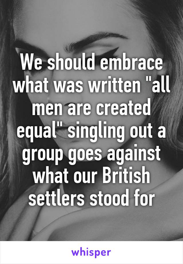 We should embrace what was written "all men are created equal" singling out a group goes against what our British settlers stood for