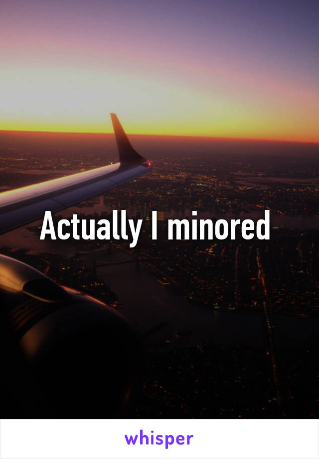 Actually I minored 