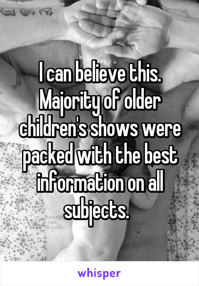 I can believe this. Majority of older children's shows were packed with the best information on all subjects.  