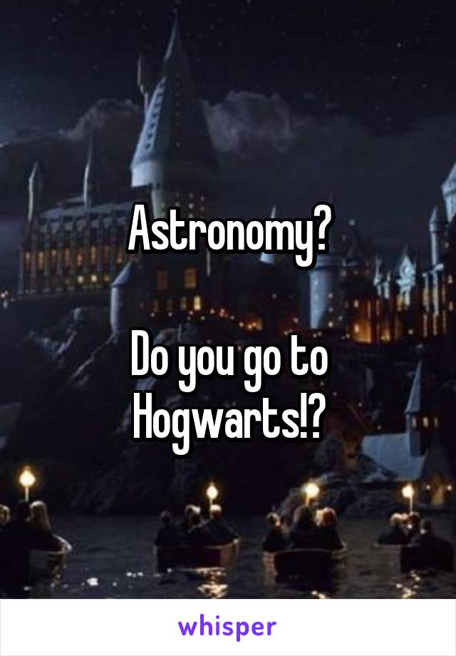 Astronomy?

Do you go to Hogwarts!?