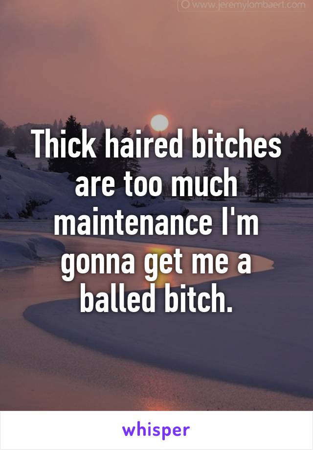 Thick haired bitches are too much maintenance I'm gonna get me a balled bitch.