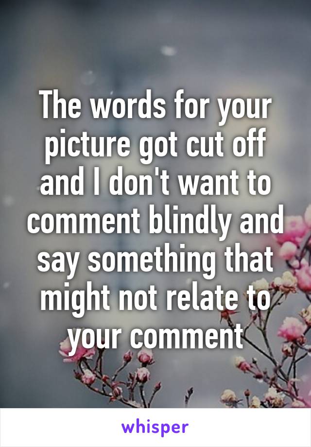 The words for your picture got cut off and I don't want to comment blindly and say something that might not relate to your comment