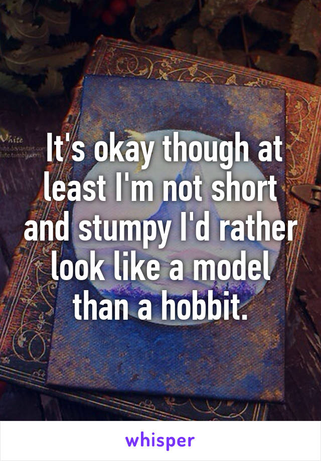  It's okay though at least I'm not short and stumpy I'd rather look like a model than a hobbit.