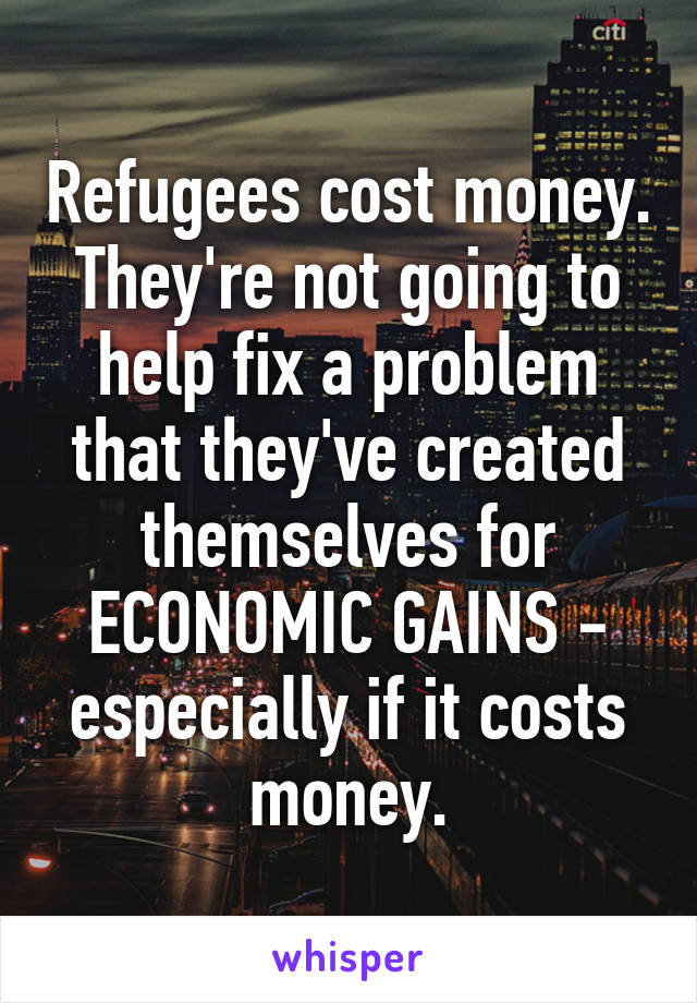 Refugees cost money. They're not going to help fix a problem that they've created themselves for ECONOMIC GAINS - especially if it costs money.