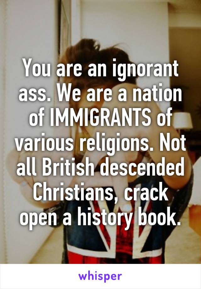 You are an ignorant ass. We are a nation of IMMIGRANTS of various religions. Not all British descended Christians, crack open a history book.