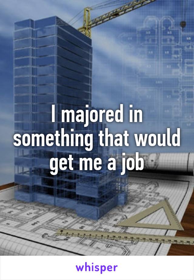 I majored in something that would get me a job