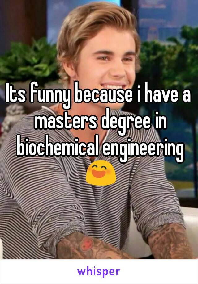 Its funny because i have a masters degree in biochemical engineering 😄