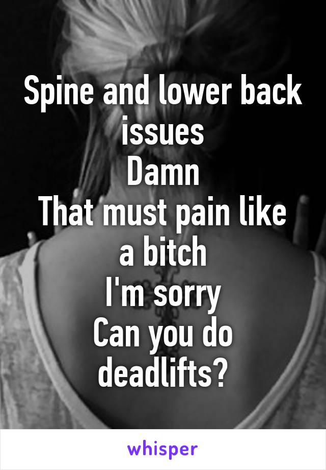 Spine and lower back issues
Damn
That must pain like a bitch
I'm sorry
Can you do deadlifts?