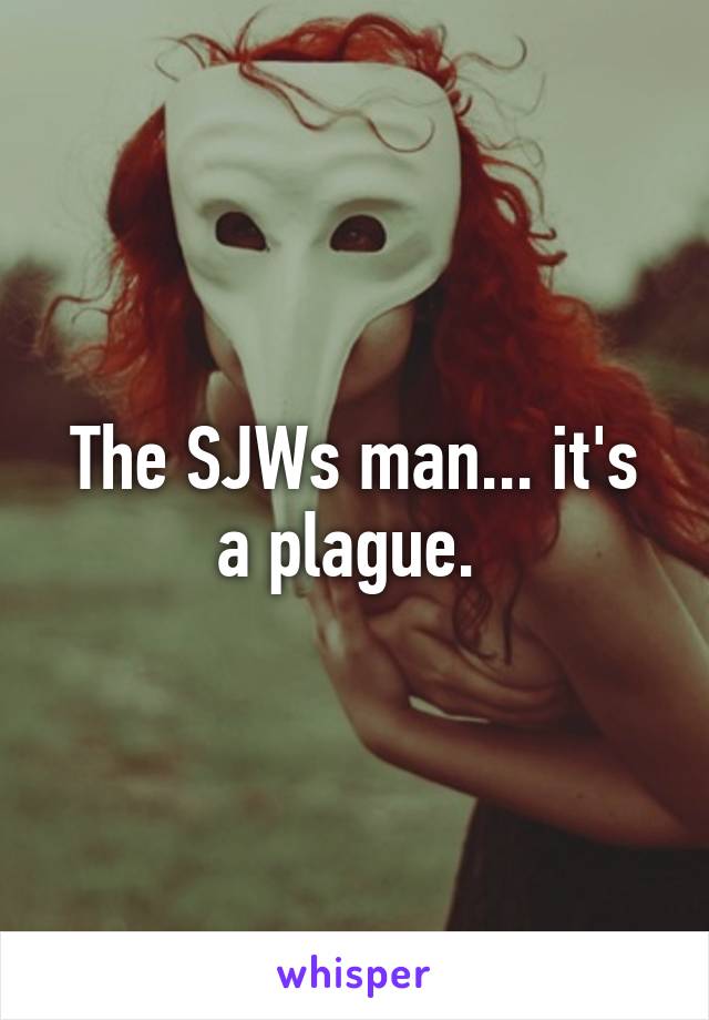 The SJWs man... it's a plague. 