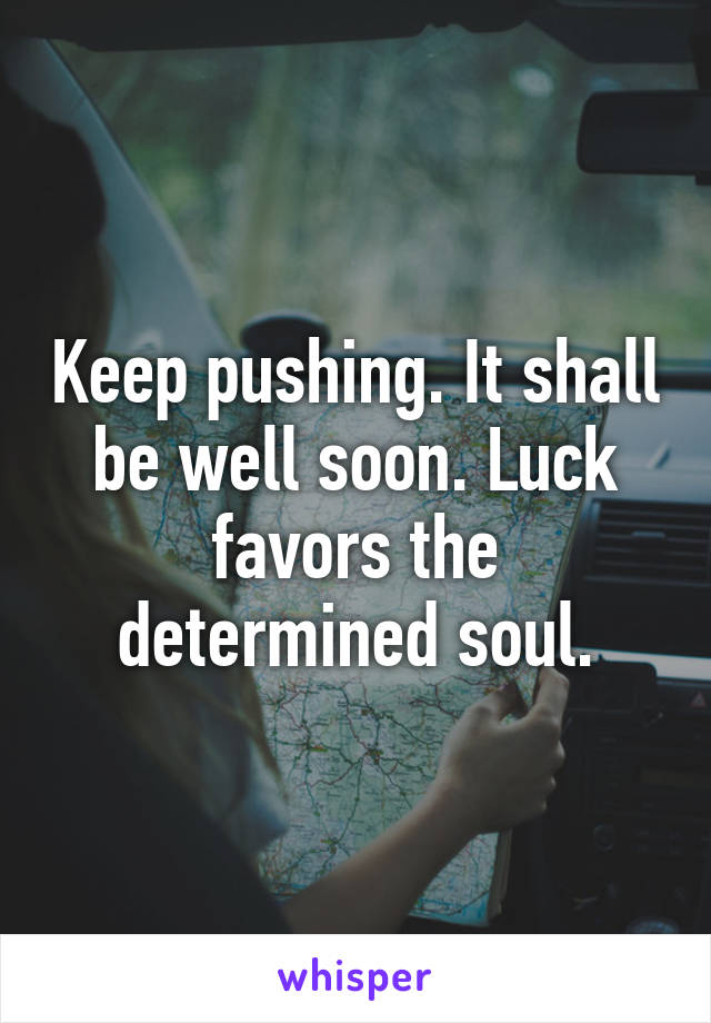Keep pushing. It shall be well soon. Luck favors the determined soul.