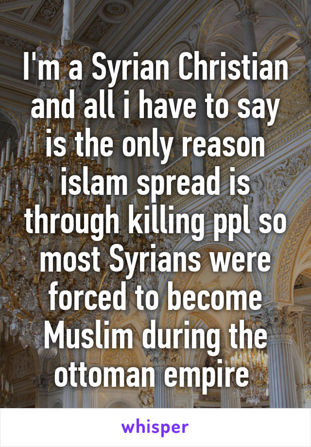 I'm a Syrian Christian and all i have to say is the only reason islam spread is through killing ppl so most Syrians were forced to become Muslim during the ottoman empire 