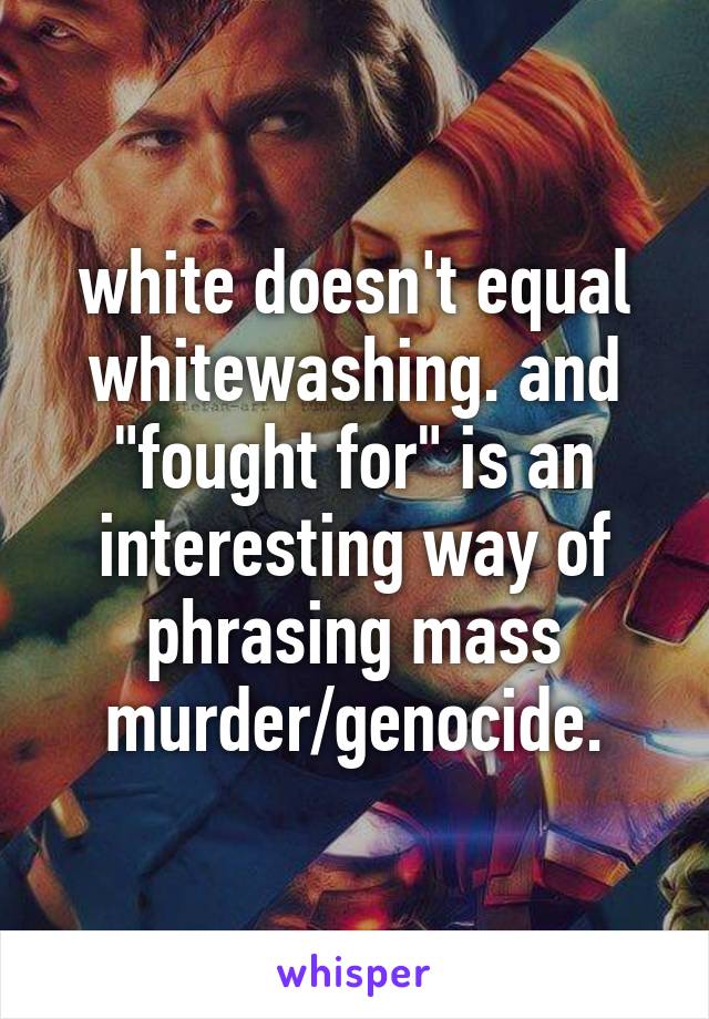 white doesn't equal whitewashing. and "fought for" is an interesting way of phrasing mass murder/genocide.