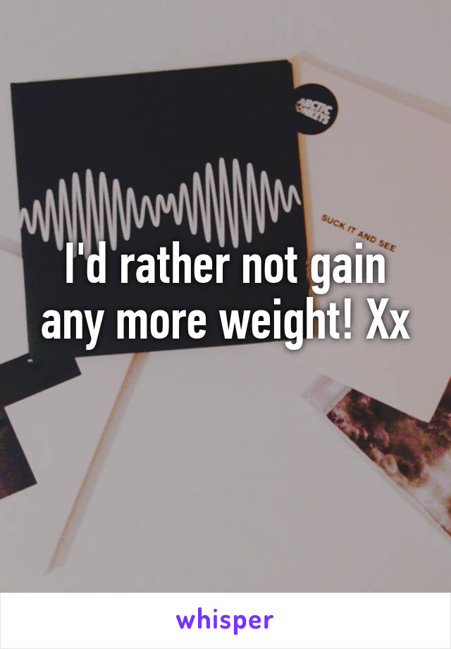 I'd rather not gain any more weight! Xx
