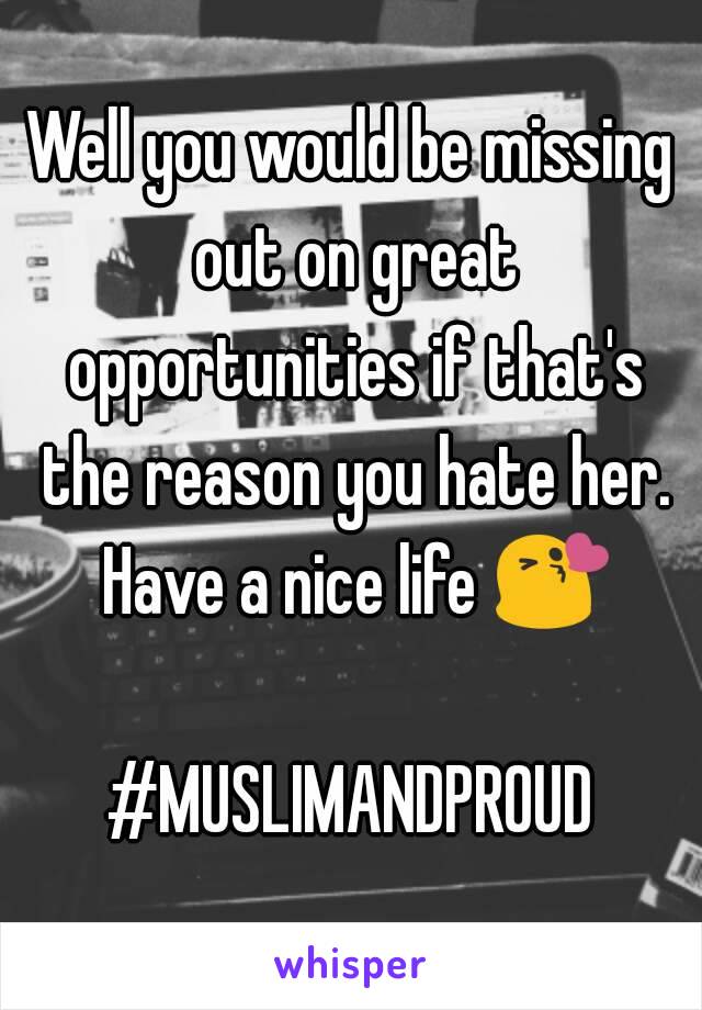 Well you would be missing out on great opportunities if that's the reason you hate her. Have a nice life 😘 
#MUSLIMANDPROUD