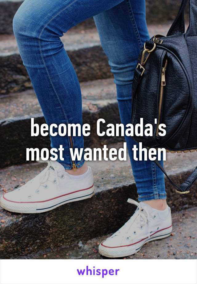 become Canada's most wanted then 