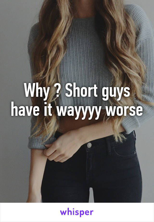 Why ? Short guys have it wayyyy worse 