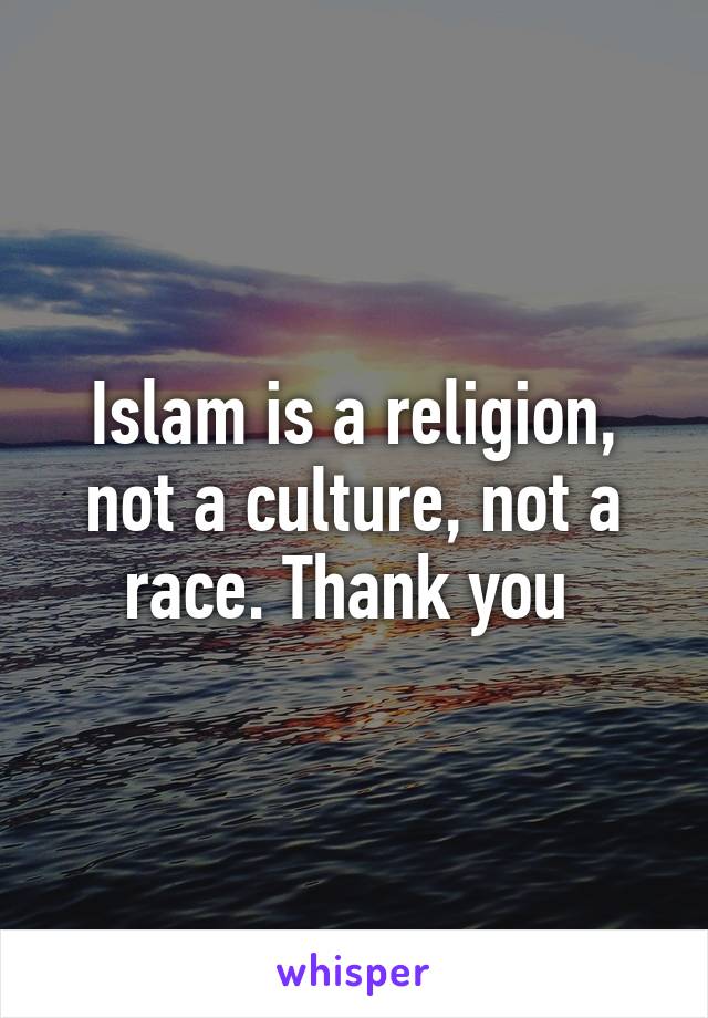 Islam is a religion, not a culture, not a race. Thank you 