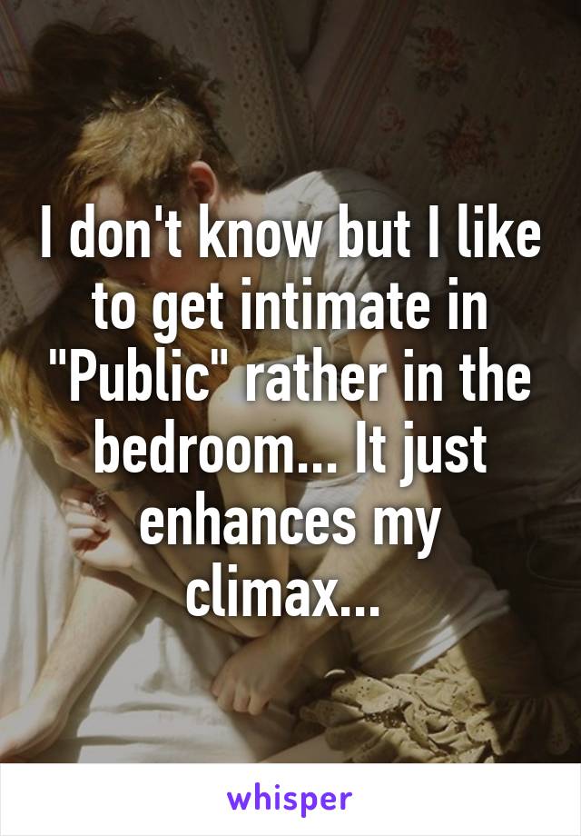 I don't know but I like to get intimate in "Public" rather in the bedroom... It just enhances my climax... 