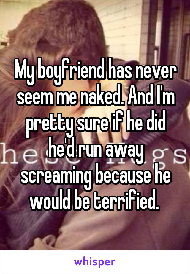 My boyfriend has never seem me naked. And I'm pretty sure if he did he'd run away screaming because he would be terrified. 