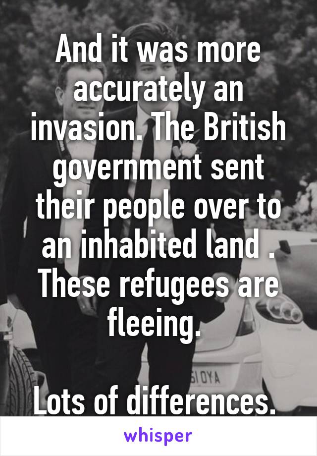 And it was more accurately an invasion. The British government sent their people over to an inhabited land . These refugees are fleeing. 

Lots of differences. 