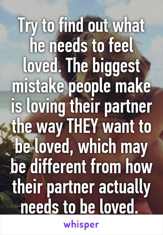 Try to find out what he needs to feel loved. The biggest mistake people make is loving their partner the way THEY want to be loved, which may be different from how their partner actually needs to be loved. 