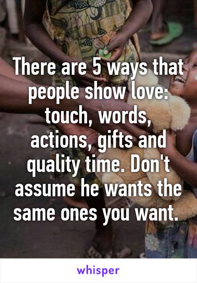 There are 5 ways that people show love: touch, words, actions, gifts and quality time. Don't assume he wants the same ones you want. 