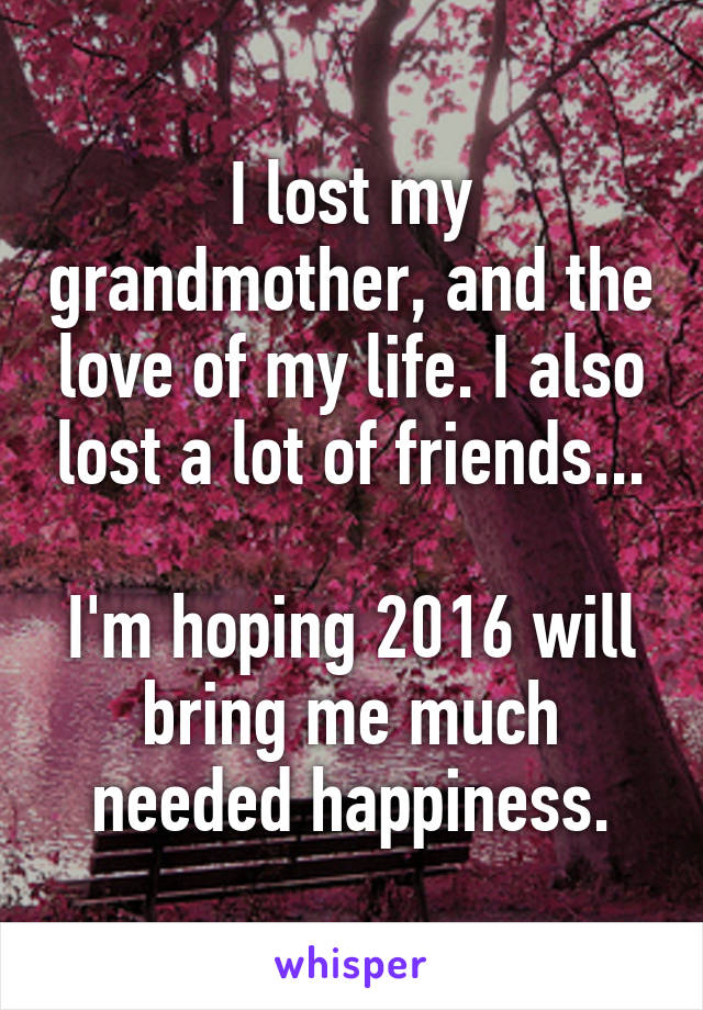 I lost my grandmother, and the love of my life. I also lost a lot of friends...

I'm hoping 2016 will bring me much needed happiness.