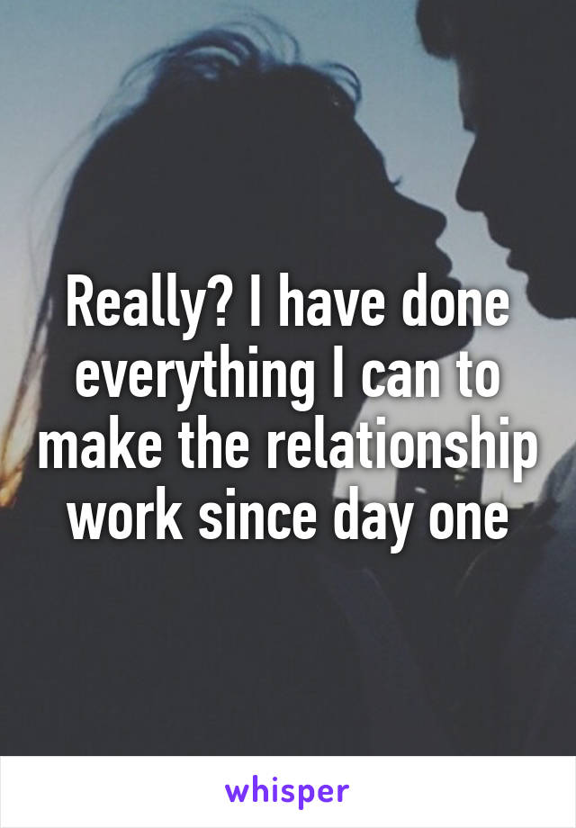 Really? I have done everything I can to make the relationship work since day one