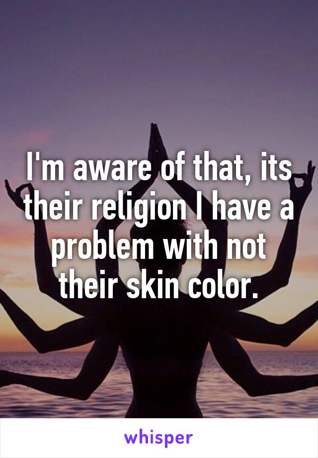 I'm aware of that, its their religion I have a problem with not their skin color.