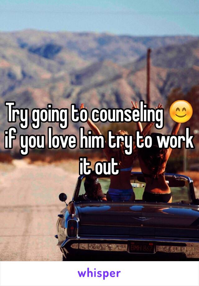 Try going to counseling 😊 if you love him try to work it out