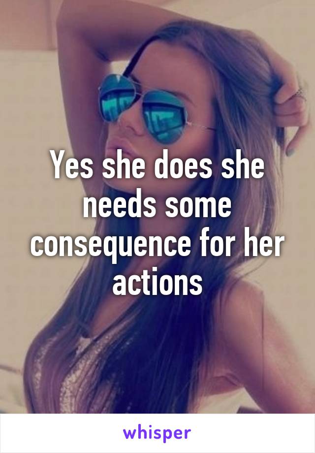 Yes she does she needs some consequence for her actions