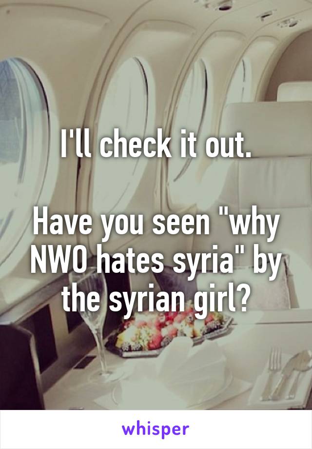 I'll check it out.

Have you seen "why NWO hates syria" by the syrian girl?